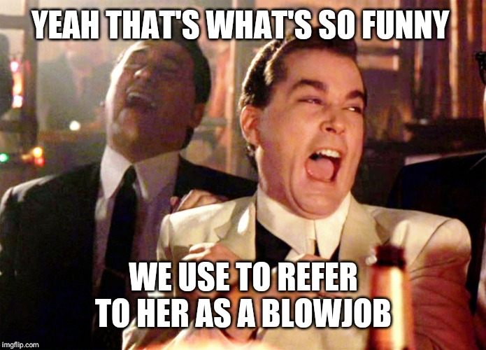 Good Fellas Hilarious Meme | YEAH THAT'S WHAT'S SO FUNNY WE USE TO REFER TO HER AS A BL***OB | image tagged in memes,good fellas hilarious | made w/ Imgflip meme maker