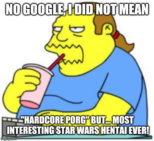 comic book guy worst ever | NO GOOGLE, I DID NOT MEAN; "HARDCORE PORG" BUT... MOST INTERESTING STAR WARS HENTAI EVER! | image tagged in comic book guy worst ever | made w/ Imgflip meme maker