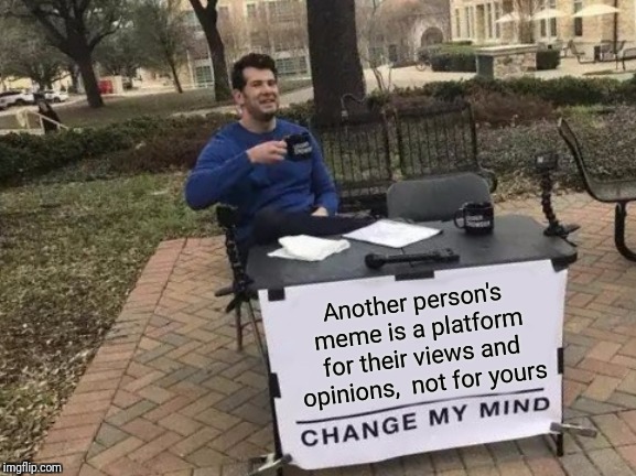 If you disagree, just downvote it. If you have something to say,  make your own meme. No need for comment arguments. | Another person's meme is a platform for their views and opinions,  not for yours | image tagged in memes,change my mind,imgflip,trolling,arguments,common sense | made w/ Imgflip meme maker