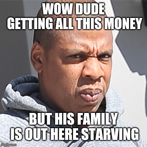 Jroc113 | WOW DUDE GETTING ALL THIS MONEY; BUT HIS FAMILY IS OUT HERE STARVING | image tagged in thug life | made w/ Imgflip meme maker