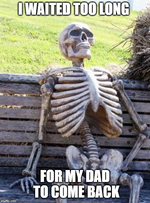 Waiting Skeleton Meme | I WAITED TOO LONG; FOR MY DAD TO COME BACK | image tagged in memes,waiting skeleton | made w/ Imgflip meme maker