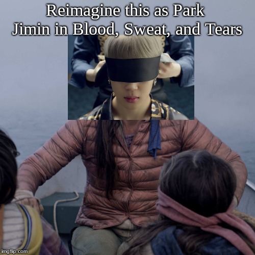Bird Box Meme | Reimagine this as Park Jimin in Blood, Sweat, and Tears | image tagged in memes,bird box | made w/ Imgflip meme maker