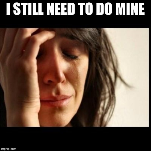 Sad girl meme | I STILL NEED TO DO MINE | image tagged in sad girl meme | made w/ Imgflip meme maker