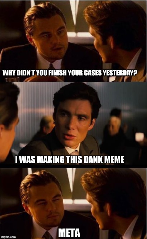 Inception | WHY DIDN’T YOU FINISH YOUR CASES YESTERDAY? I WAS MAKING THIS DANK MEME; META | image tagged in memes,inception | made w/ Imgflip meme maker