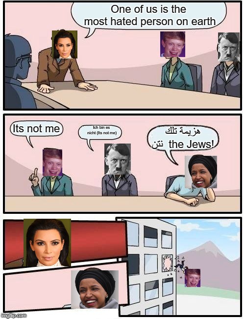 Boardroom Meeting Suggestion | One of us is the most hated person on earth; Ich bin es nicht (Its not me); Its not me; هزيمة تلك نتن  the Jews! | image tagged in memes,boardroom meeting suggestion | made w/ Imgflip meme maker