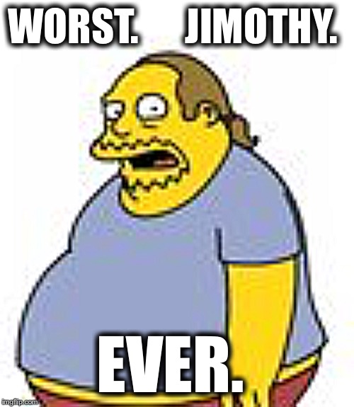 Worst. (Blank). Ever. | WORST.      JIMOTHY. EVER. | image tagged in worst blank ever | made w/ Imgflip meme maker