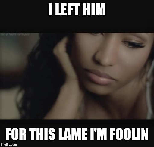 nicki minaj memes | I LEFT HIM; FOR THIS LAME I'M FOOLIN | image tagged in nicki minaj memes | made w/ Imgflip meme maker