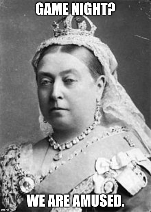 Queen Victoria  | GAME NIGHT? WE ARE AMUSED. | image tagged in queen victoria | made w/ Imgflip meme maker