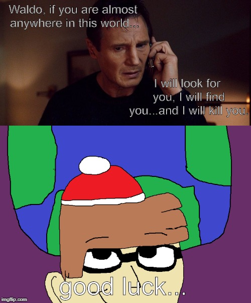 Liam Neeson Calls Waldo | Waldo, if you are almost anywhere in this world... I will look for you, I will find you...and I will kill you. good luck... | image tagged in liam neeson | made w/ Imgflip meme maker