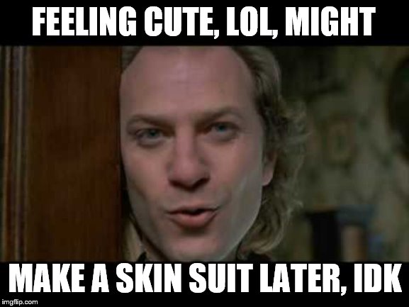 Skin care is essential to feeling cute | FEELING CUTE, LOL, MIGHT; MAKE A SKIN SUIT LATER, IDK | image tagged in it puts the lotion on the skin,silence of the lambs,buffalo bill,feeling cute | made w/ Imgflip meme maker