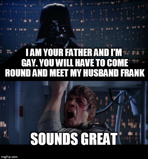 Star Wars No | I AM YOUR FATHER AND I'M GAY. YOU WILL HAVE TO COME ROUND AND MEET MY HUSBAND FRANK; SOUNDS GREAT | image tagged in memes,star wars no | made w/ Imgflip meme maker