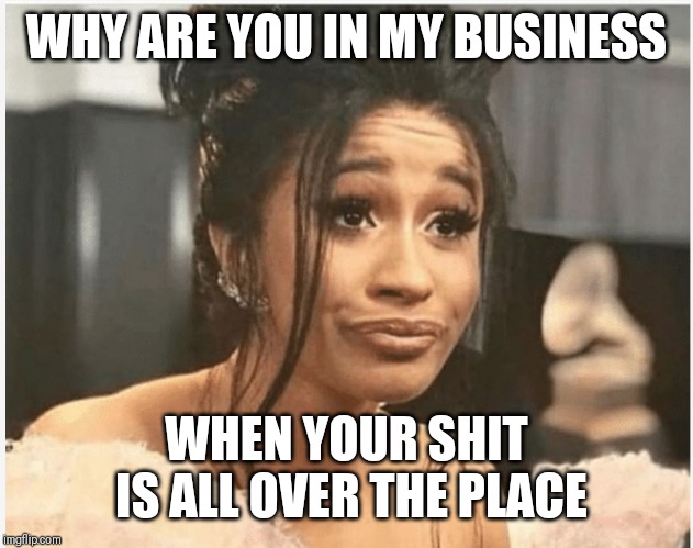 As Per My Last Email | WHY ARE YOU IN MY BUSINESS; WHEN YOUR SHIT IS ALL OVER THE PLACE | image tagged in as per my last email | made w/ Imgflip meme maker