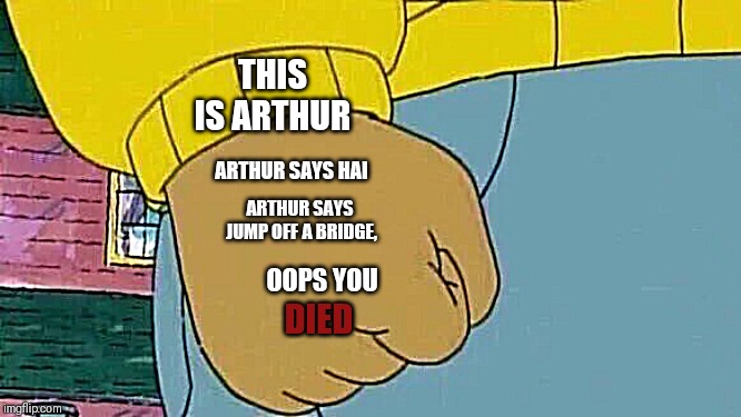 Arthur Fist Meme | THIS IS ARTHUR; ARTHUR SAYS HAI; ARTHUR SAYS JUMP OFF A BRIDGE, OOPS YOU; DIED | image tagged in memes,arthur fist | made w/ Imgflip meme maker
