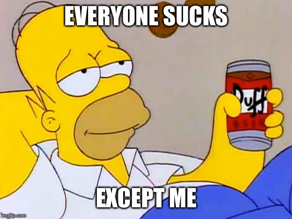 Homer Simpson | EVERYONE SUCKS; EXCEPT ME | image tagged in homer simpson | made w/ Imgflip meme maker