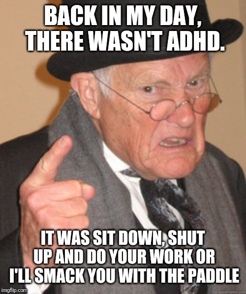 Back In My Day Meme | BACK IN MY DAY, THERE WASN'T ADHD. IT WAS SIT DOWN, SHUT UP AND DO YOUR WORK OR I'LL SMACK YOU WITH THE PADDLE | image tagged in memes,back in my day | made w/ Imgflip meme maker