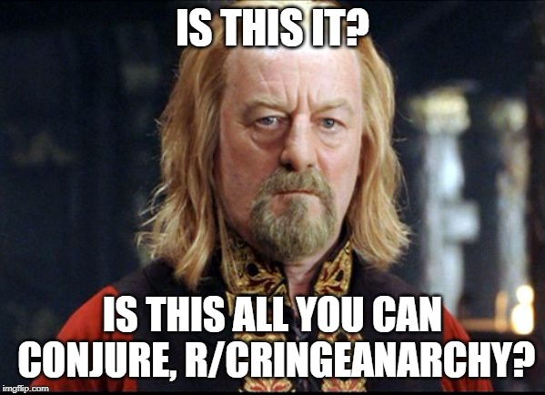 Theoden | IS THIS IT? IS THIS ALL YOU CAN CONJURE, R/CRINGEANARCHY? | image tagged in theoden | made w/ Imgflip meme maker