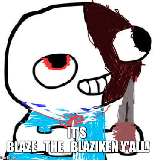 Blaze_the_blaziken, i made this for u. Bugglymeme, clean it up, will ya? | IT'S BLAZE_THE_BLAZIKEN Y'ALL! | image tagged in fsjal,yandere,blaze_the_blaziken | made w/ Imgflip meme maker