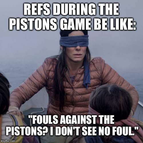 Bird Box | REFS DURING THE PISTONS GAME BE LIKE:; "FOULS AGAINST THE PISTONS? I DON'T SEE NO FOUL." | image tagged in memes,bird box | made w/ Imgflip meme maker