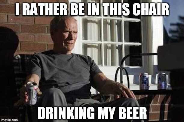 I will be drink beer later | I RATHER BE IN THIS CHAIR DRINKING MY BEER | image tagged in clint eastwood gran torino | made w/ Imgflip meme maker