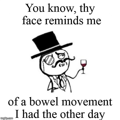 You have to read this in a British accent. |  You know, thy face reminds me; of a bowel movement I had the other day | image tagged in posh | made w/ Imgflip meme maker