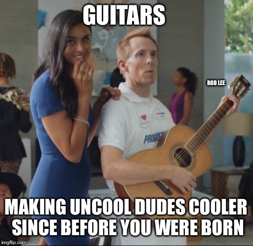 Guitars | GUITARS; ROD LEE; MAKING UNCOOL DUDES COOLER SINCE BEFORE YOU WERE BORN | image tagged in rock and roll,women | made w/ Imgflip meme maker