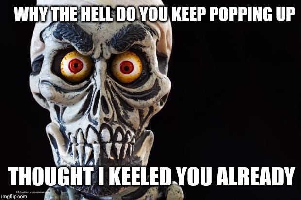 Achmed The Dead Terrorist | WHY THE HELL DO YOU KEEP POPPING UP THOUGHT I KEELED YOU ALREADY | image tagged in achmed the dead terrorist | made w/ Imgflip meme maker