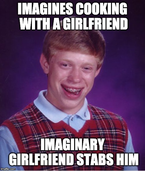 Bad Luck Brian Meme | IMAGINES COOKING WITH A GIRLFRIEND; IMAGINARY GIRLFRIEND STABS HIM | image tagged in memes,bad luck brian | made w/ Imgflip meme maker