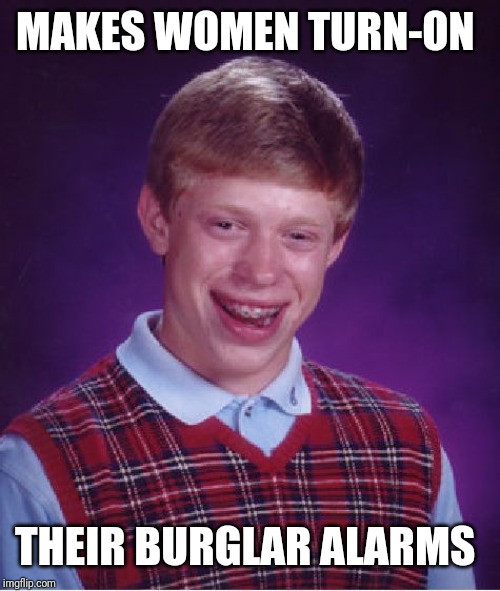Bad Luck Brian Meme | MAKES WOMEN TURN-ON; THEIR BURGLAR ALARMS | image tagged in memes,bad luck brian | made w/ Imgflip meme maker