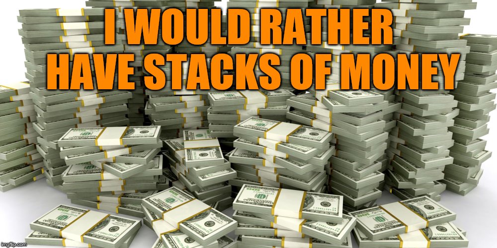 Stacks Of Money | I WOULD RATHER HAVE STACKS OF MONEY | image tagged in stacks of money | made w/ Imgflip meme maker