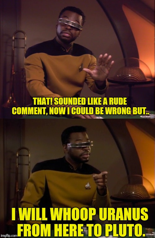 How Geordi Responds To Rude People | THAT! SOUNDED LIKE A RUDE COMMENT, NOW I COULD BE WRONG BUT.. I WILL WHOOP URANUS FROM HERE TO PLUTO. | image tagged in star trek the next generation,geordi,geordi la'forge,rude | made w/ Imgflip meme maker