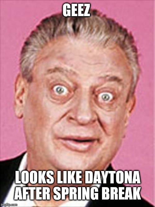 rodney dangerfield | GEEZ LOOKS LIKE DAYTONA AFTER SPRING BREAK | image tagged in rodney dangerfield | made w/ Imgflip meme maker