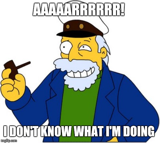 Simpsons sea captain | AAAAARRRRRR! I DON'T KNOW WHAT I'M DOING | image tagged in simpsons sea captain | made w/ Imgflip meme maker