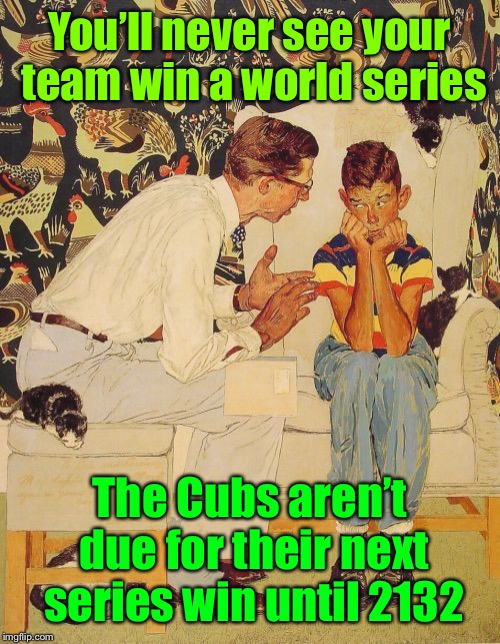 Unless you’re gonna be 125 years old, kid. | You’ll never see your team win a world series; The Cubs aren’t due for their next series win until 2132 | image tagged in memes,the problem is,chicago cubs baseball,100 year spans,world series | made w/ Imgflip meme maker