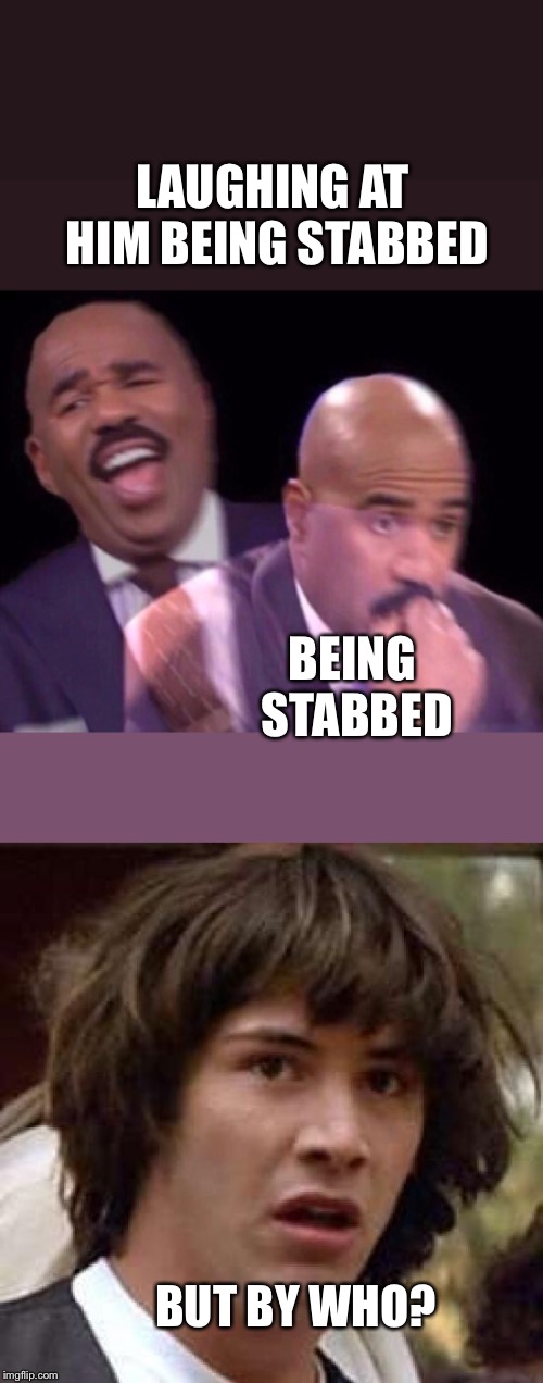 LAUGHING AT HIM BEING STABBED BEING STABBED BUT BY WHO? | image tagged in memes,conspiracy keanu,steve harvey laughing serious | made w/ Imgflip meme maker