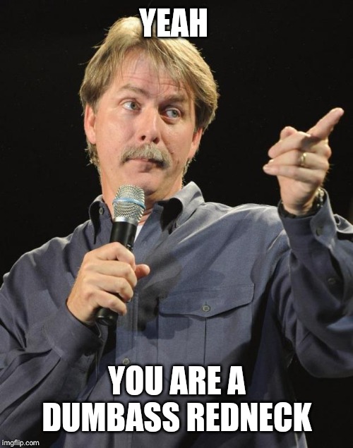 Jeff Foxworthy | YEAH YOU ARE A DUMBASS REDNECK | image tagged in jeff foxworthy | made w/ Imgflip meme maker