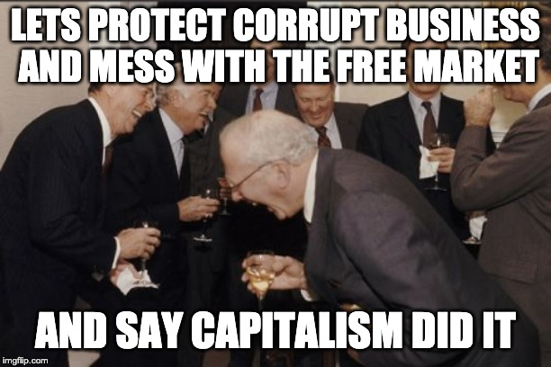 Laughing Men In Suits | LETS PROTECT CORRUPT BUSINESS AND MESS WITH THE FREE MARKET; AND SAY CAPITALISM DID IT | image tagged in memes,laughing men in suits | made w/ Imgflip meme maker