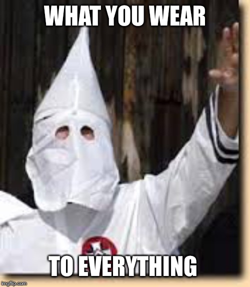 ku klux klan | WHAT YOU WEAR TO EVERYTHING | image tagged in ku klux klan | made w/ Imgflip meme maker