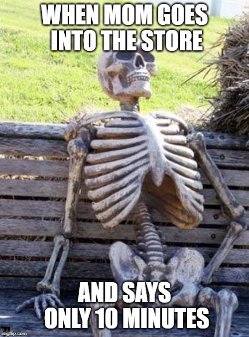 Waiting Skeleton | WHEN MOM GOES INTO THE STORE; AND SAYS ONLY 10 MINUTES | image tagged in memes,waiting skeleton | made w/ Imgflip meme maker