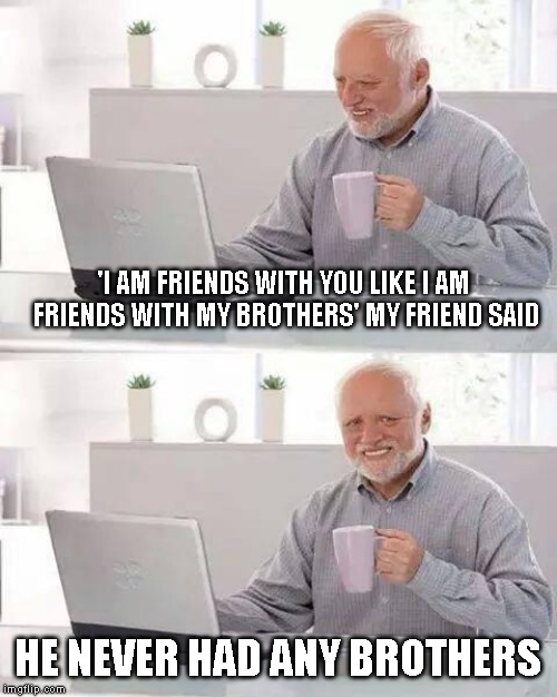 Hide the Pain Harold | 'I AM FRIENDS WITH YOU LIKE I AM FRIENDS WITH MY BROTHERS' MY FRIEND SAID; HE NEVER HAD ANY BROTHERS | image tagged in memes,hide the pain harold | made w/ Imgflip meme maker