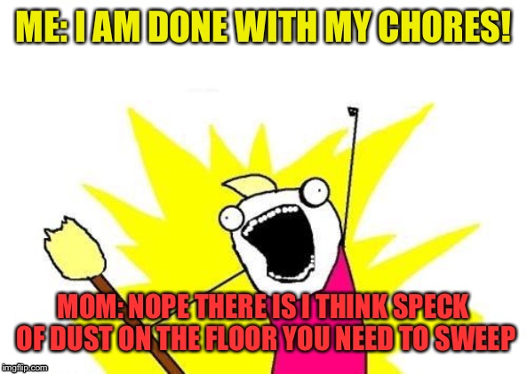 X All The Y Meme | ME: I AM DONE WITH MY CHORES! MOM: NOPE THERE IS I THINK SPECK OF DUST ON THE FLOOR YOU NEED TO SWEEP | image tagged in memes,x all the y | made w/ Imgflip meme maker