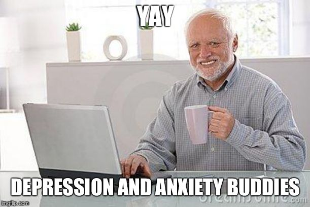 Hide the pain harold smile | YAY DEPRESSION AND ANXIETY BUDDIES | image tagged in hide the pain harold smile | made w/ Imgflip meme maker