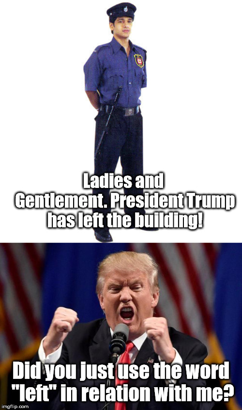 Ladies and Gentlement. President Trump has left the building! Did you just use the word "left" in relation with me? | image tagged in angry trump,donald trump,left,guard,word pun,word play | made w/ Imgflip meme maker