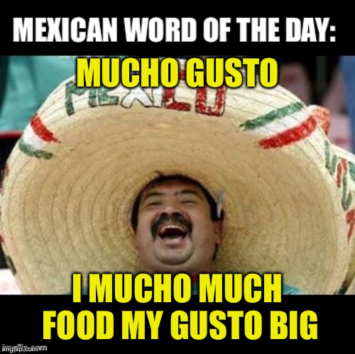 Mexican Word of the Day (LARGE) | MUCHO GUSTO; I MUCHO MUCH FOOD MY GUSTO BIG | image tagged in mexican word of the day large | made w/ Imgflip meme maker