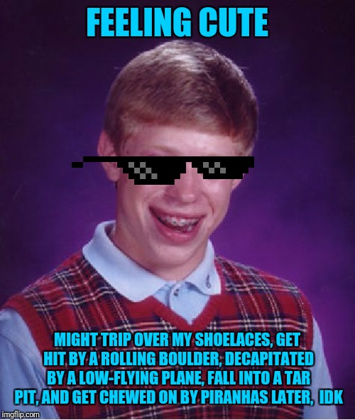 "Feeling Cute" meme | FEELING CUTE; MIGHT TRIP OVER MY SHOELACES, GET HIT BY A ROLLING BOULDER, DECAPITATED BY A LOW-FLYING PLANE, FALL INTO A TAR PIT, AND GET CHEWED ON BY PIRANHAS LATER,  IDK | image tagged in memes,bad luck brian,feeling cute,felt cute,bandwagon,jump on it | made w/ Imgflip meme maker