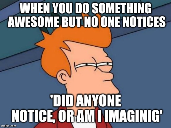 Futurama Fry Meme | WHEN YOU DO SOMETHING AWESOME BUT NO ONE NOTICES; 'DID ANYONE NOTICE, OR AM I IMAGINIG' | image tagged in memes,futurama fry | made w/ Imgflip meme maker
