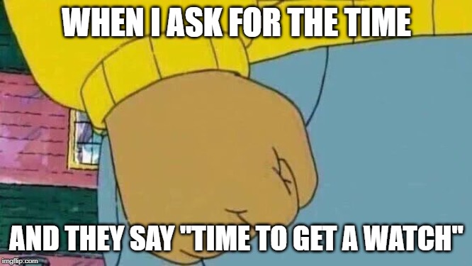 Arthur Fist Meme | WHEN I ASK FOR THE TIME; AND THEY SAY "TIME TO GET A WATCH" | image tagged in memes,arthur fist | made w/ Imgflip meme maker