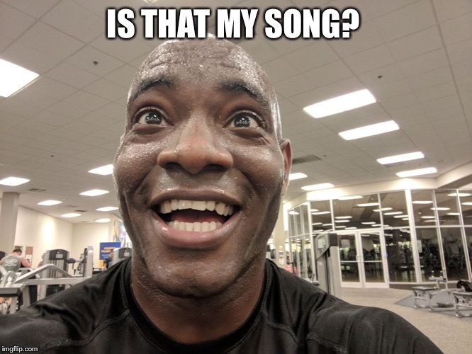 Ecstatic gym guy | IS THAT MY SONG? | image tagged in ecstatic gym guy | made w/ Imgflip meme maker