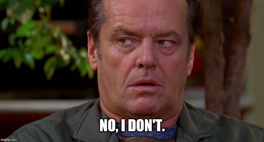 Jack Nicholson upset in As Good As It Gets  | NO, I DON'T. | image tagged in jack nicholson upset in as good as it gets | made w/ Imgflip meme maker
