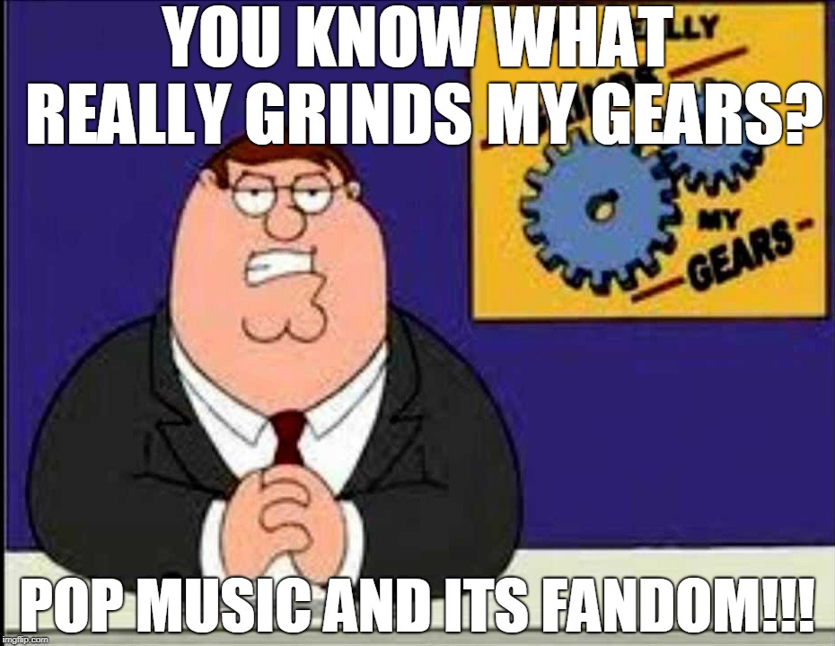 We Against Pop Music! | YOU KNOW WHAT REALLY GRINDS MY GEARS? POP MUSIC AND ITS FANDOM!!! | image tagged in you know what really grinds my gears,family guy,memes,pop music | made w/ Imgflip meme maker