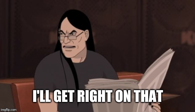 Nathan Explosion Dethklok | I'LL GET RIGHT ON THAT | image tagged in nathan explosion dethklok | made w/ Imgflip meme maker